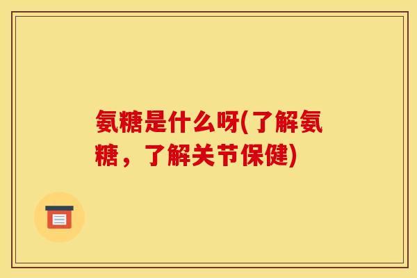 氨糖是什么呀(了解氨糖，了解关节保健)