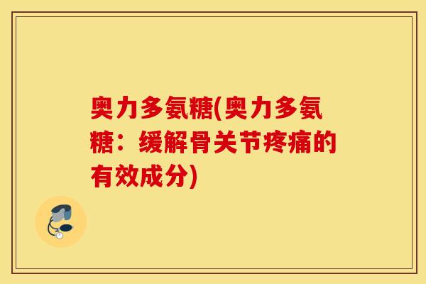 奥力多氨糖(奥力多氨糖：缓解骨关节疼痛的有效成分)