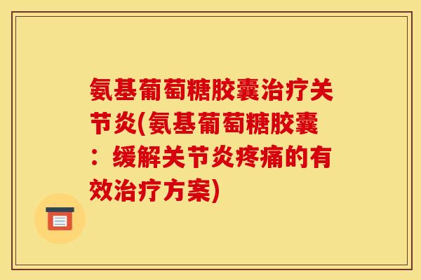 氨基葡萄糖胶囊治疗关节炎(氨基葡萄糖胶囊:缓解关节炎疼痛的有效治疗方案) 氨基葡萄糖胶囊治疗关节炎(氨基葡萄糖胶囊:缓解关节炎疼痛的有效治疗方案)