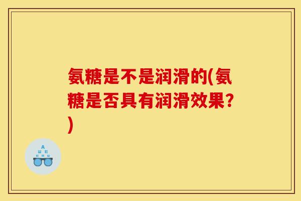 氨糖是不是润滑的(氨糖是否具有润滑效果？)