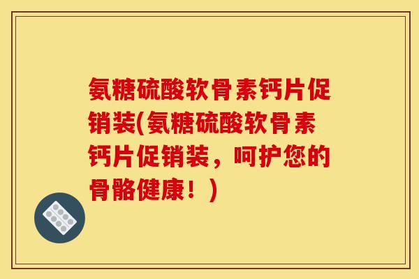 氨糖硫酸软骨素钙片促销装(氨糖硫酸软骨素钙片促销装，呵护您的骨骼健康！)