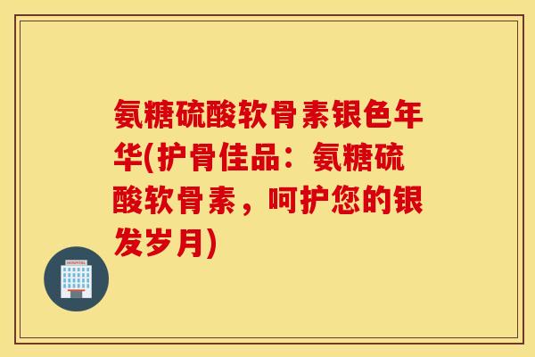 氨糖硫酸软骨素银色年华(护骨佳品：氨糖硫酸软骨素，呵护您的银发岁月)