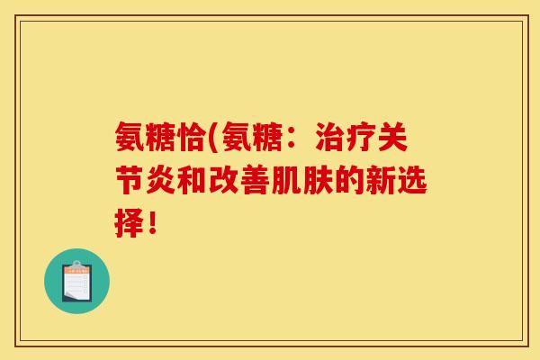氨糖恰(氨糖：治疗关节炎和改善肌肤的新选择！