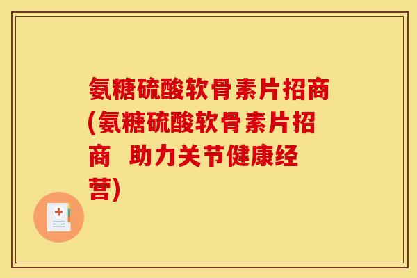 氨糖硫酸软骨素片招商(氨糖硫酸软骨素片招商 助力关节健康经营) 氨糖硫酸软骨素片招商(氨糖硫酸软骨素片招商 助力关节健康经营)