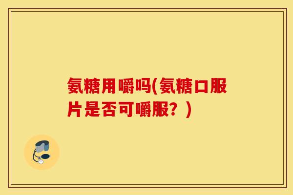 氨糖用嚼吗(氨糖口服片是否可嚼服？)
