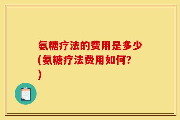 氨糖疗法的费用是多少(氨糖疗法费用如何？)
