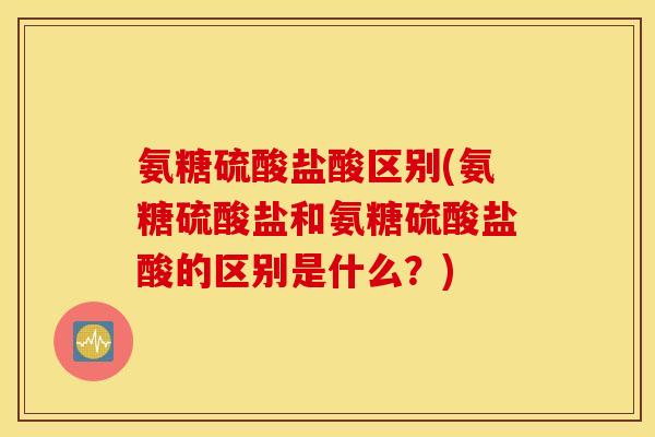 氨糖硫酸盐酸区别(氨糖硫酸盐和氨糖硫酸盐酸的区别是什么？)
