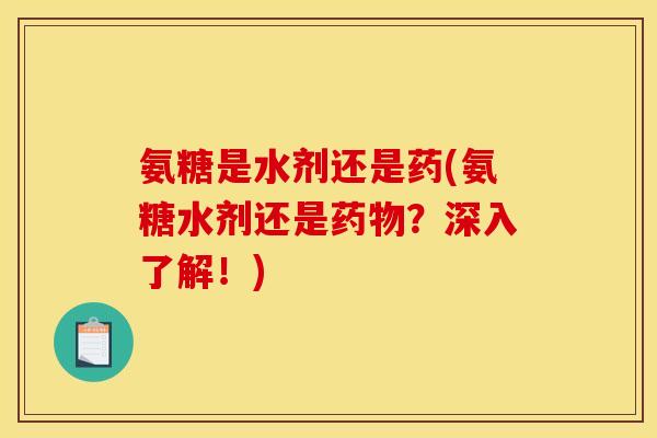 氨糖是水剂还是药(氨糖水剂还是药物？深入了解！)
