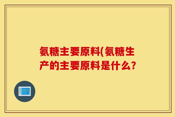氨糖主要原料(氨糖生产的主要原料是什么？
