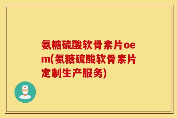 氨糖硫酸软骨素片oem(氨糖硫酸软骨素片定制生产服务)