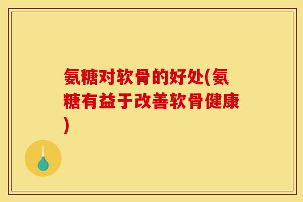 氨糖对软骨的好处(氨糖有益于改善软骨健康)