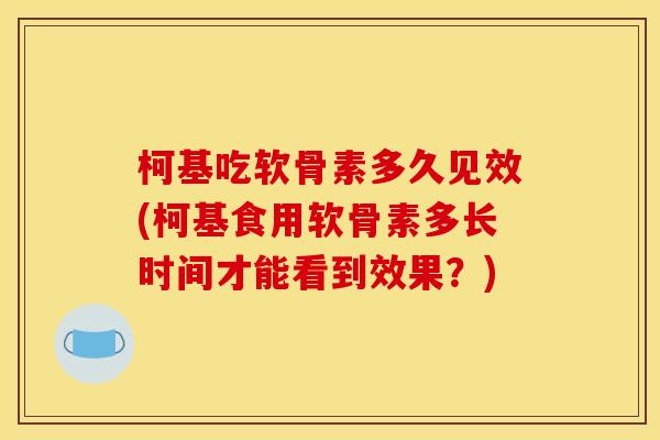 柯基吃软骨素多久见效(柯基食用软骨素多长时间才能看到效果？)