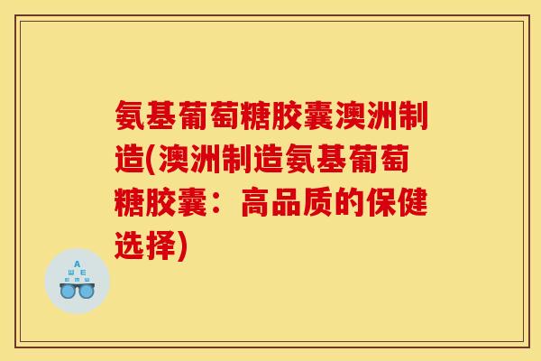 氨基葡萄糖胶囊澳洲制造(澳洲制造氨基葡萄糖胶囊：高品质的保健选择)