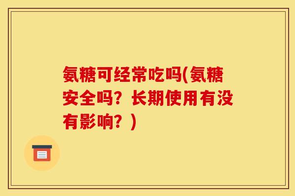 氨糖可经常吃吗(氨糖安全吗？长期使用有没有影响？)