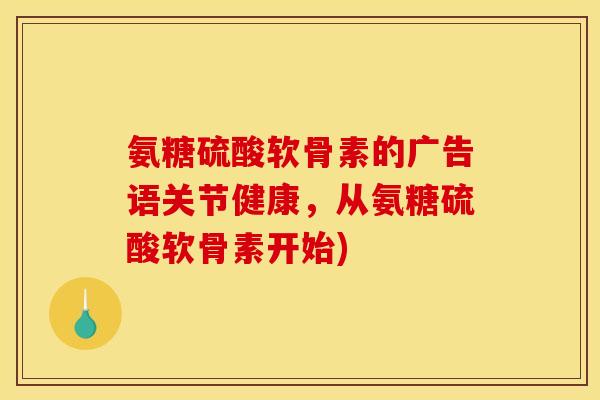 氨糖硫酸软骨素的广告语关节健康，从氨糖硫酸软骨素开始)