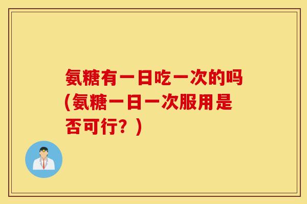 氨糖有一日吃一次的吗(氨糖一日一次服用是否可行？)