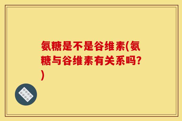 氨糖是不是谷维素(氨糖与谷维素有关系吗？)