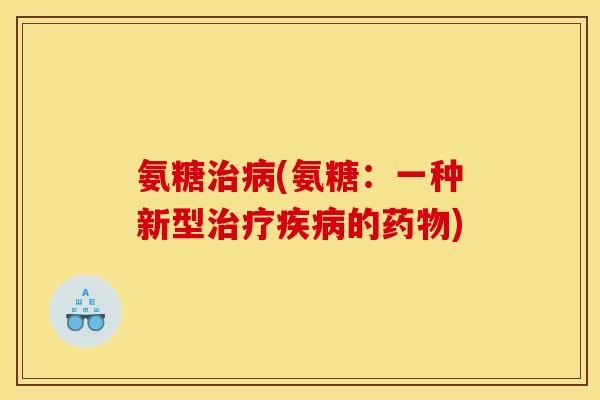 氨糖治病(氨糖：一种新型治疗疾病的药物)