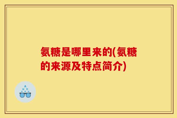 氨糖是哪里来的(氨糖的来源及特点简介)