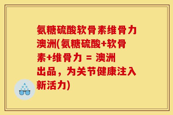 氨糖硫酸软骨素维骨力澳洲(氨糖硫酸+软骨素+维骨力 = 澳洲出品，为关节健康注入新活力)