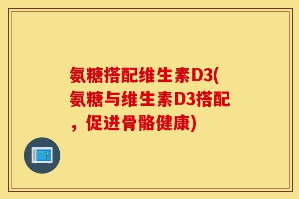 氨糖搭配维生素D3(氨糖与维生素D3搭配,促进骨骼健康) 氨糖搭配维生素D3(氨糖与维生素D3搭配,促进骨骼健康)