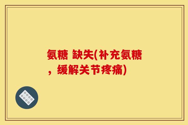 氨糖 缺失(补充氨糖，缓解关节疼痛)