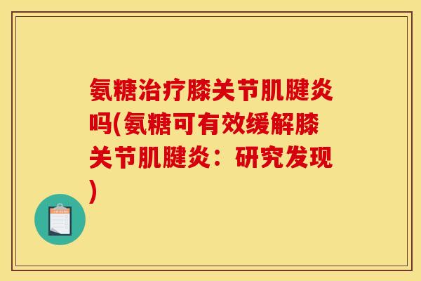 氨糖治疗膝关节肌腱炎吗(氨糖可有效缓解膝关节肌腱炎：研究发现)