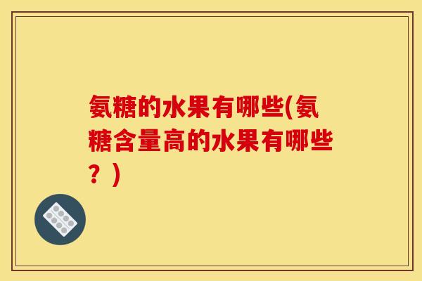 氨糖的水果有哪些(氨糖含量高的水果有哪些？)