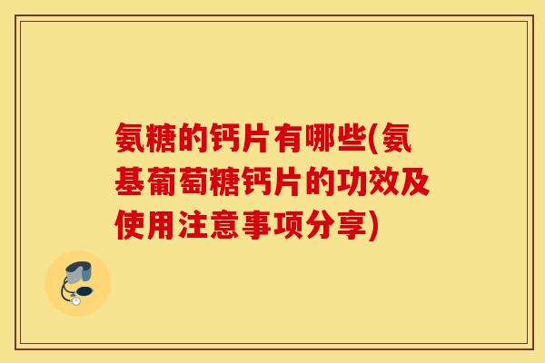 氨糖的钙片有哪些(氨基葡萄糖钙片的功效及使用注意事项分享)