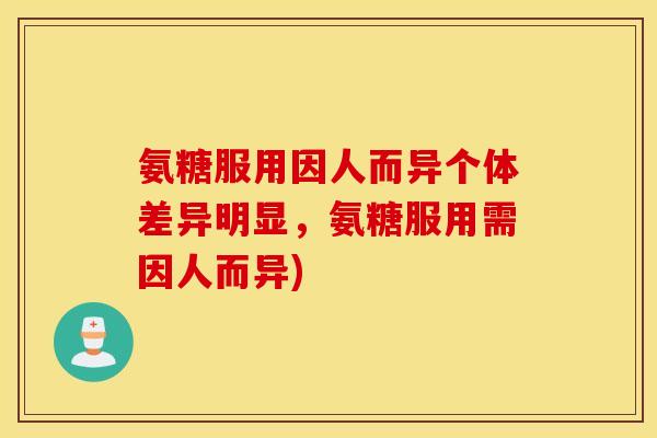 氨糖服用因人而异个体差异明显，氨糖服用需因人而异)