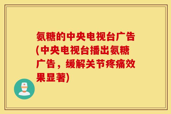氨糖的中央电视台广告(中央电视台播出氨糖广告，缓解关节疼痛效果显著)