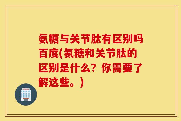 氨糖与关节肽有区别吗百度(氨糖和关节肽的区别是什么？你需要了解这些。)