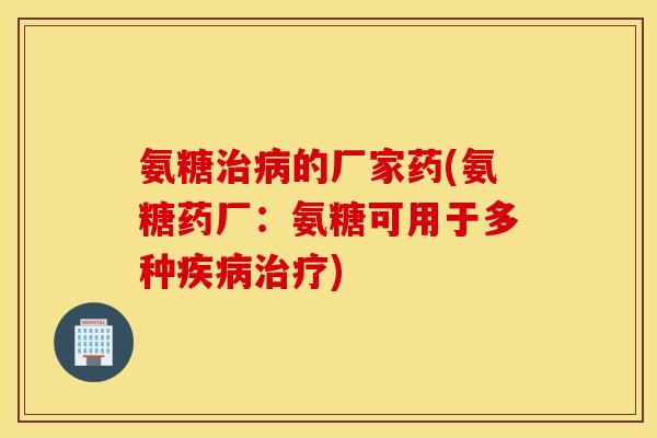 氨糖治病的厂家药(氨糖药厂：氨糖可用于多种疾病治疗)