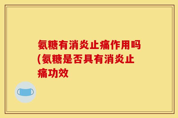 氨糖有消炎止痛作用吗(氨糖是否具有消炎止痛功效