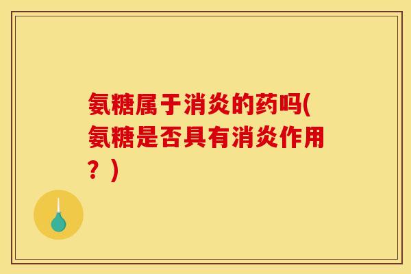 氨糖属于消炎的药吗(氨糖是否具有消炎作用？)