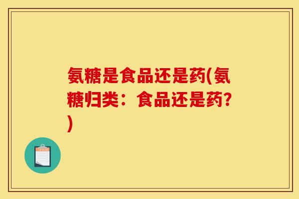 氨糖是食品还是药(氨糖归类：食品还是药？)