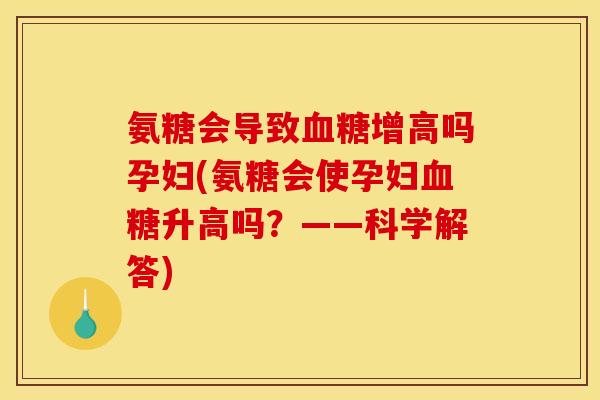 氨糖会导致血糖增高吗孕妇(氨糖会使孕妇血糖升高吗？——科学解答)