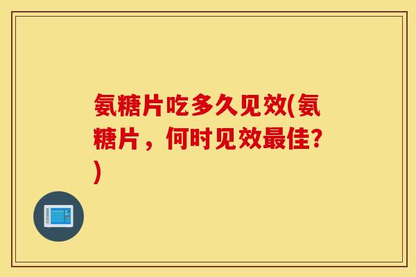 氨糖片吃多久见效(氨糖片，何时见效最佳？)