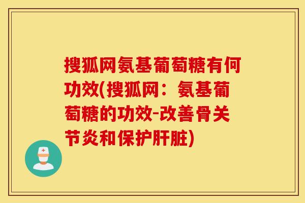 搜狐网氨基葡萄糖有何功效(搜狐网：氨基葡萄糖的功效-改善骨关节炎和保护肝脏)