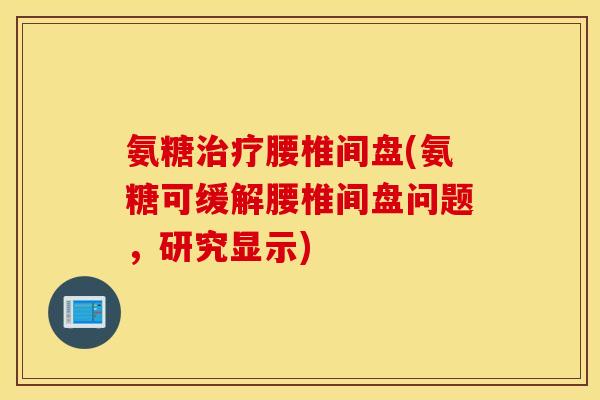 氨糖治疗腰椎间盘(氨糖可缓解腰椎间盘问题，研究显示)