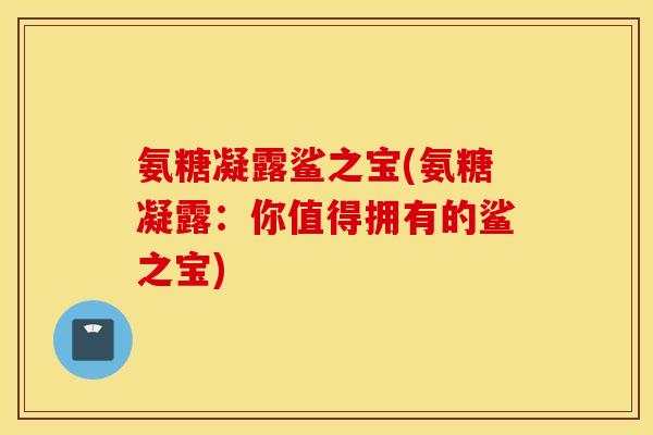 氨糖凝露鲨之宝(氨糖凝露：你值得拥有的鲨之宝)
