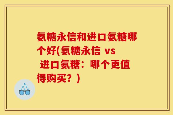 氨糖永信和进口氨糖哪个好(氨糖永信 vs 进口氨糖：哪个更值得购买？)