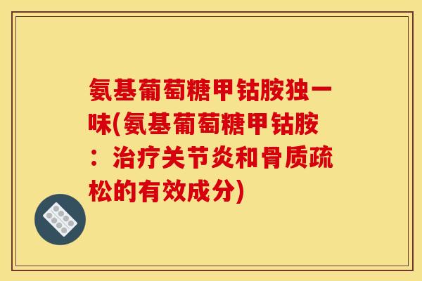 氨基葡萄糖甲钴胺独一味(氨基葡萄糖甲钴胺:治疗关节炎和骨质疏松的有效成分) 氨基葡萄糖甲钴胺独一味(氨基葡萄糖甲钴胺:治疗关节炎和骨质疏松的有效成分)