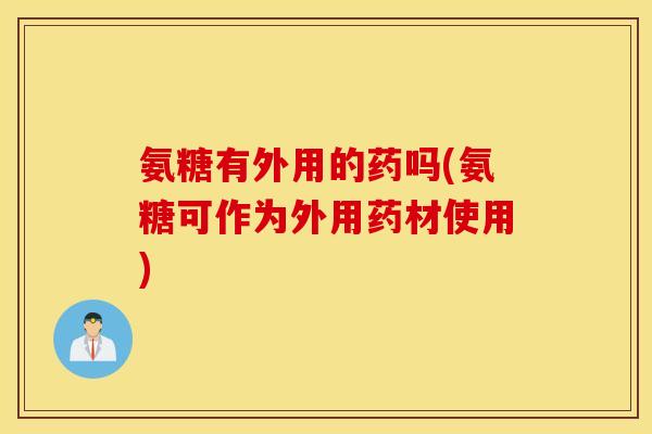 氨糖有外用的药吗(氨糖可作为外用药材使用) 氨糖有外用的药吗(氨糖可作为外用药材使用)