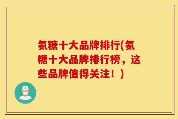 氨糖十大品牌排行(氨糖十大品牌排行榜，这些品牌值得关注！)