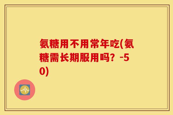 氨糖用不用常年吃(氨糖需长期服用吗？-50)