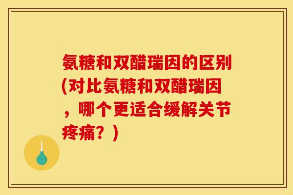 氨糖和双醋瑞因的区别(对比氨糖和双醋瑞因，哪个更适合缓解关节疼痛？)
