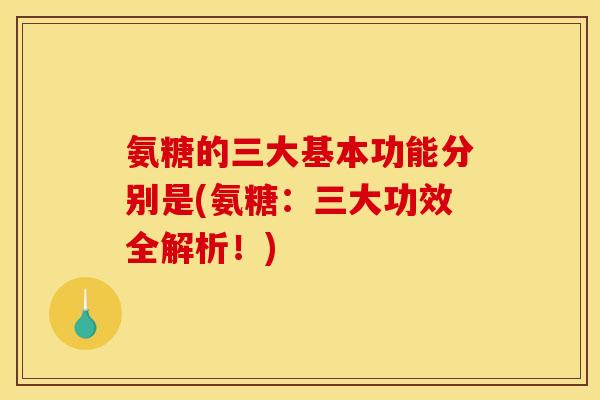 氨糖的三大基本功能分别是(氨糖：三大功效全解析！)