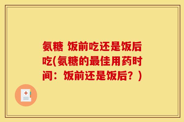 氨糖 饭前吃还是饭后吃(氨糖的最佳用药时间:饭前还是饭后?) 氨糖 饭前吃还是饭后吃(氨糖的最佳用药时间:饭前还是饭后?)