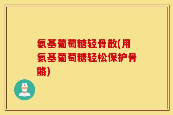 氨基葡萄糖轻骨散(用氨基葡萄糖轻松保护骨骼) 氨基葡萄糖轻骨散(用氨基葡萄糖轻松保护骨骼)
